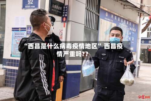 “西昌是什么病毒疫情地区	” 西昌疫情严重吗?？-第1张图片