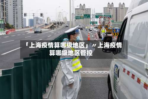 「上海疫情算哪级地区」〃上海疫情算哪级地区管控-第1张图片