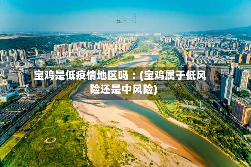 宝鸡是低疫情地区吗︰(宝鸡属于低风险还是中风险)-第1张图片