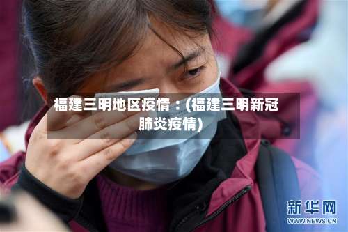 福建三明地区疫情︰(福建三明新冠肺炎疫情)-第2张图片