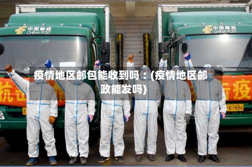 疫情地区邮包能收到吗︰(疫情地区邮政能发吗)-第1张图片