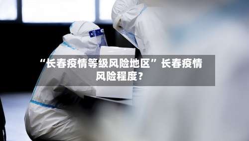 “长春疫情等级风险地区	” 长春疫情风险程度？-第2张图片