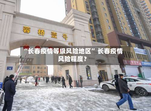 “长春疫情等级风险地区” 长春疫情风险程度？-第3张图片