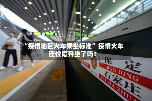 “疫情地区火车乘坐标准” 疫情火车座位隔开坐了吗？-第1张图片