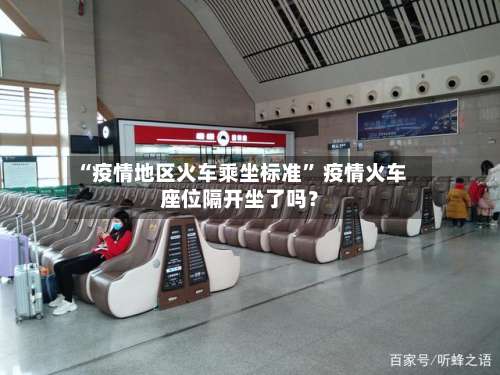 “疫情地区火车乘坐标准	” 疫情火车座位隔开坐了吗？-第2张图片