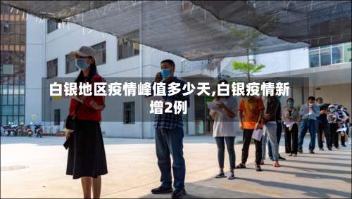 白银地区疫情峰值多少天,白银疫情新增2例-第3张图片