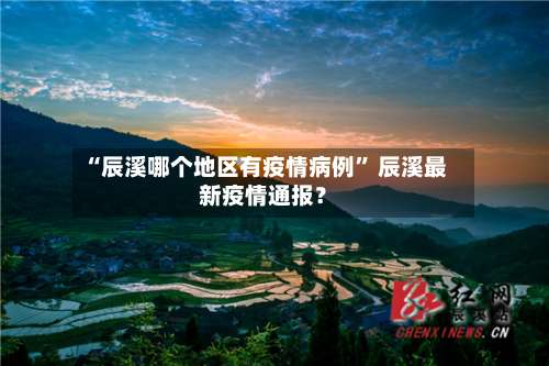 “辰溪哪个地区有疫情病例	” 辰溪最新疫情通报？-第2张图片