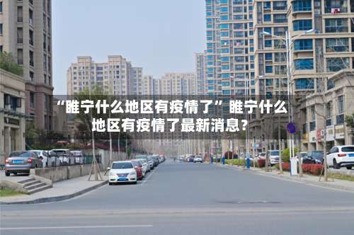 “睢宁什么地区有疫情了” 睢宁什么地区有疫情了最新消息？-第1张图片