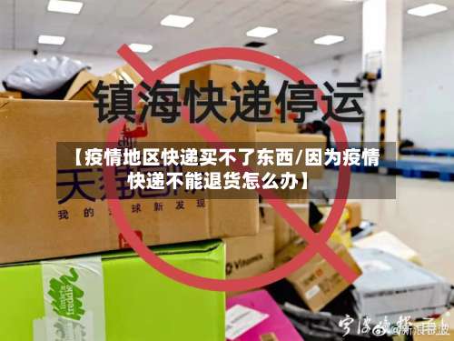 【疫情地区快递买不了东西/因为疫情快递不能退货怎么办】-第2张图片