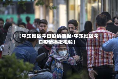 【中东地区今日疫情播报/中东地区今日疫情播报视频】-第3张图片