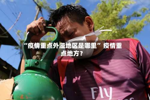 “疫情重点外溢地区是哪里” 疫情重点地方？-第3张图片