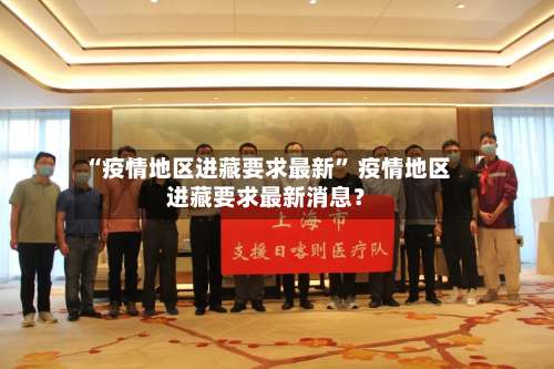 “疫情地区进藏要求最新	” 疫情地区进藏要求最新消息？-第1张图片