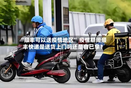 “顺丰可以送疫情地区” 疫情期间顺丰快递是送货上门吗还是自己拿？-第2张图片
