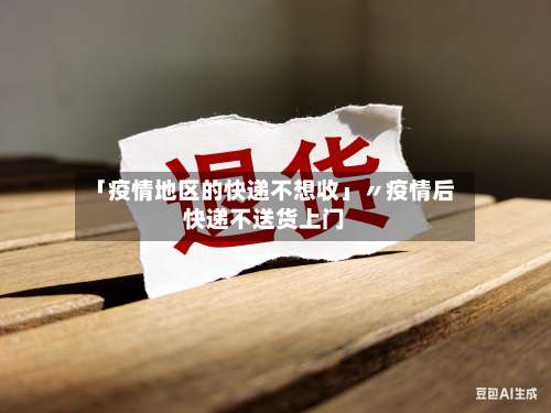 「疫情地区的快递不想收」〃疫情后快递不送货上门-第2张图片