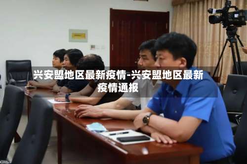 兴安盟地区最新疫情-兴安盟地区最新疫情通报-第1张图片