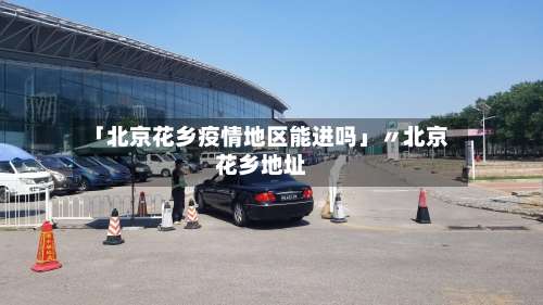 「北京花乡疫情地区能进吗」〃北京花乡地址-第3张图片
