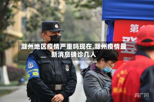 滁州地区疫情严重吗现在,滁州疫情最新消息确诊几人-第3张图片