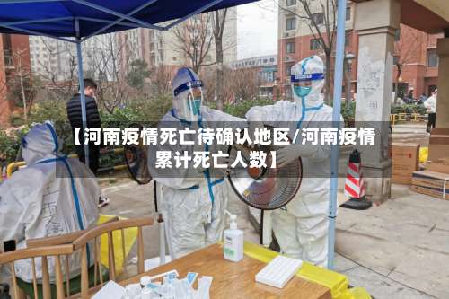 【河南疫情死亡待确认地区/河南疫情累计死亡人数】-第2张图片