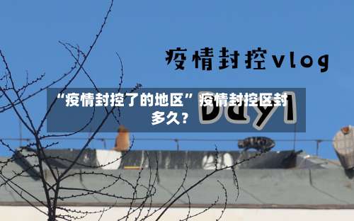 “疫情封控了的地区” 疫情封控区封多久？-第2张图片
