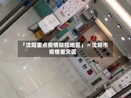 「沈阳重点疫情防控地区」〃沈阳市疫情重灾区-第2张图片