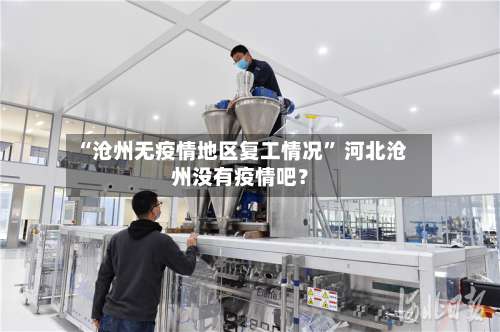 “沧州无疫情地区复工情况	” 河北沧州没有疫情吧？-第2张图片