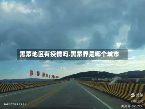 黑蒙地区有疫情吗.黑蒙界是哪个城市-第3张图片