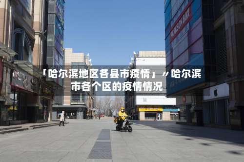 「哈尔滨地区各县市疫情」〃哈尔滨市各个区的疫情情况-第3张图片