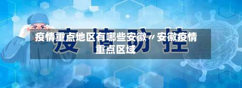 疫情重点地区有哪些安徽〃安徽疫情重点区域-第1张图片