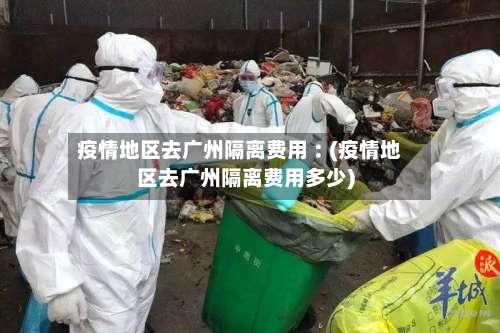 疫情地区去广州隔离费用︰(疫情地区去广州隔离费用多少)-第3张图片