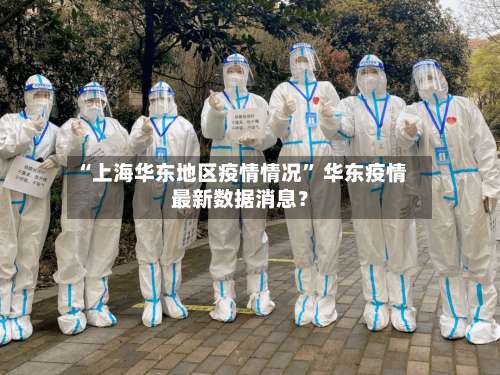 “上海华东地区疫情情况” 华东疫情最新数据消息？-第1张图片
