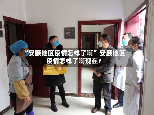 “安顺地区疫情怎样了啊” 安顺地区疫情怎样了啊现在？-第3张图片