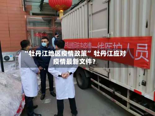 “牡丹江地区疫情政策” 牡丹江应对疫情最新文件？-第2张图片