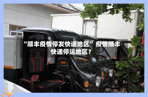 “顺丰疫情停发快递地区” 疫情顺丰快递停运地区？-第1张图片