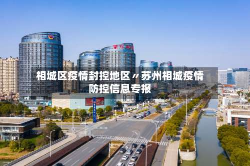 相城区疫情封控地区〃苏州相城疫情防控信息专报-第1张图片