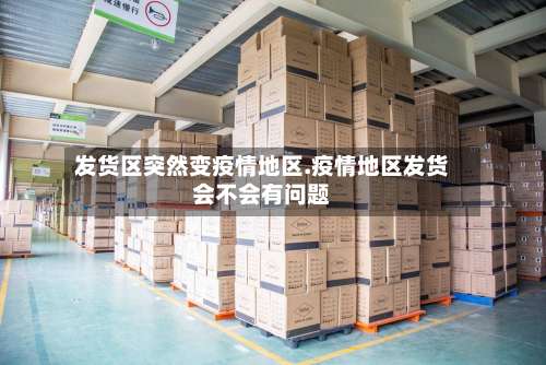 发货区突然变疫情地区.疫情地区发货会不会有问题-第1张图片