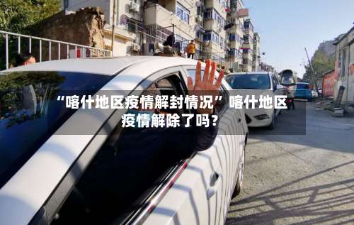 “喀什地区疫情解封情况	” 喀什地区疫情解除了吗？-第1张图片