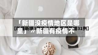 「新疆没疫情地区是哪里」〃新疆有疫情不-第3张图片