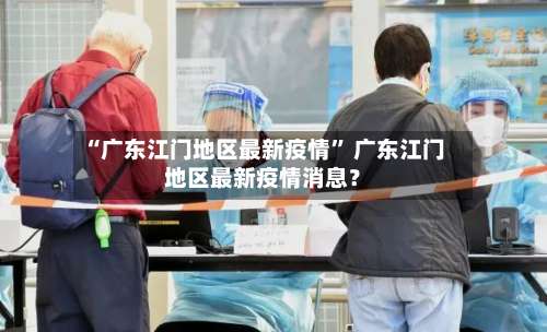 “广东江门地区最新疫情” 广东江门地区最新疫情消息？-第2张图片