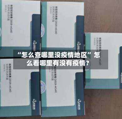 “怎么查哪里没疫情地区” 怎么看哪里有没有疫情？-第2张图片