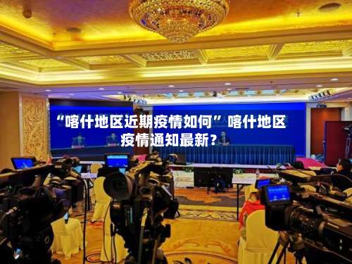 “喀什地区近期疫情如何	” 喀什地区疫情通知最新？-第1张图片