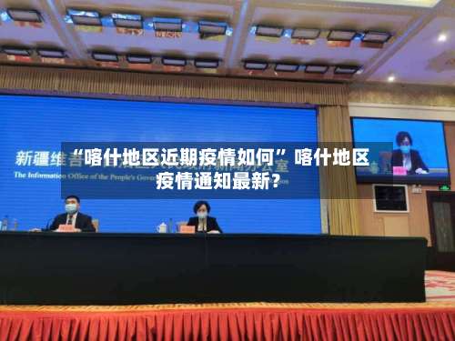 “喀什地区近期疫情如何” 喀什地区疫情通知最新？-第3张图片