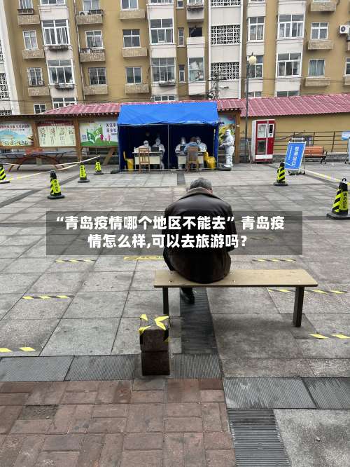 “青岛疫情哪个地区不能去” 青岛疫情怎么样,可以去旅游吗？-第1张图片