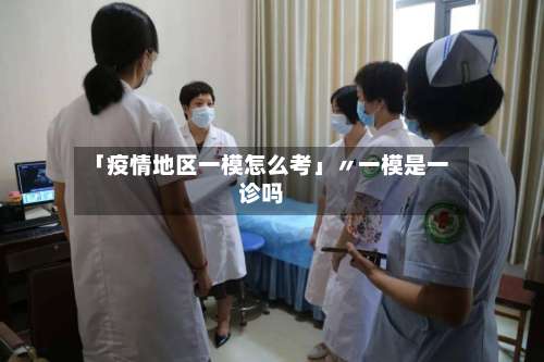「疫情地区一模怎么考」〃一模是一诊吗-第1张图片