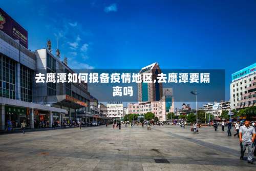 去鹰潭如何报备疫情地区,去鹰潭要隔离吗-第1张图片