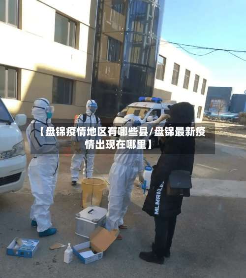 【盘锦疫情地区有哪些县/盘锦最新疫情出现在哪里】-第3张图片