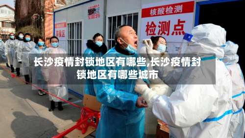 长沙疫情封锁地区有哪些,长沙疫情封锁地区有哪些城市-第2张图片