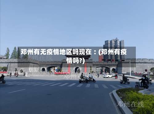 邓州有无疫情地区吗现在︰(邓州有疫情吗?)-第2张图片