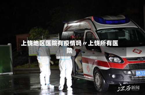 上饶地区医院有疫情吗〃上饶所有医院-第1张图片
