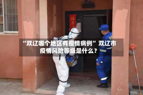 “双辽哪个地区有疫情病例	” 双辽市疫情风险等级是什么？-第3张图片