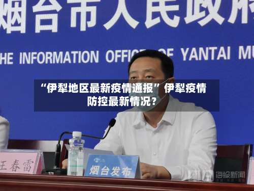 “伊犁地区最新疫情通报” 伊犁疫情防控最新情况？-第3张图片